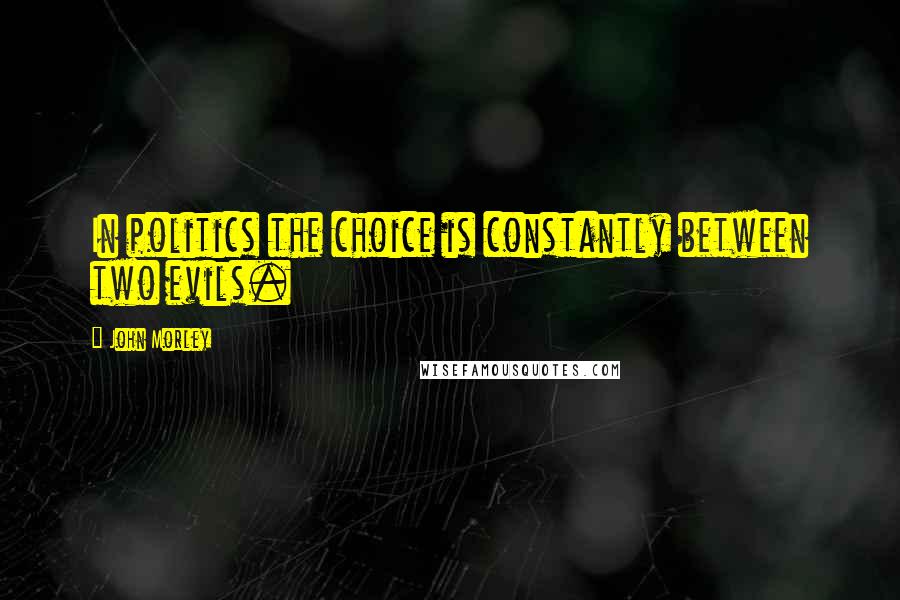 John Morley Quotes: In politics the choice is constantly between two evils.