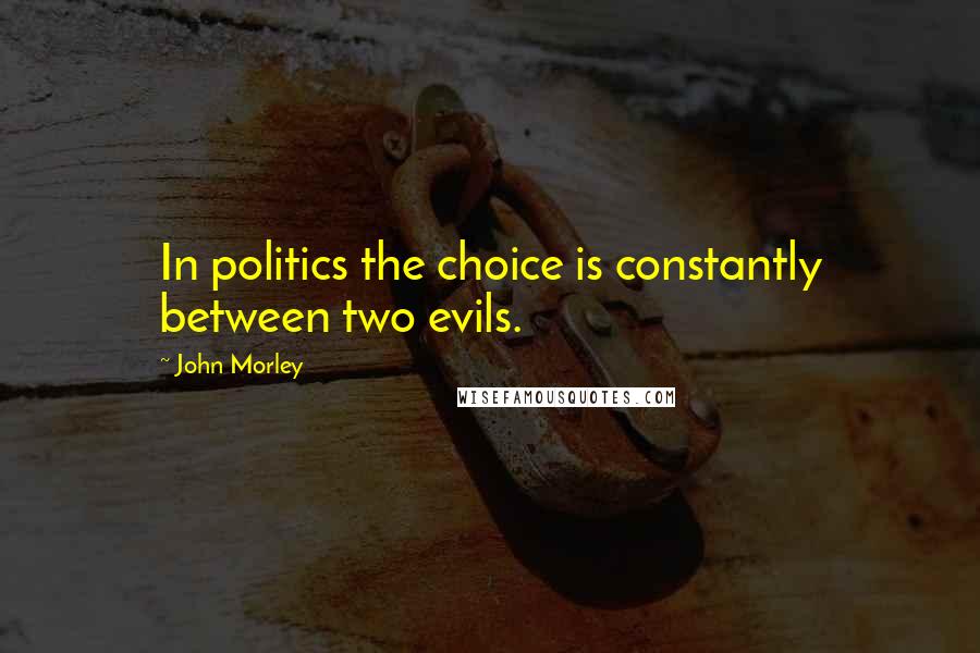 John Morley Quotes: In politics the choice is constantly between two evils.