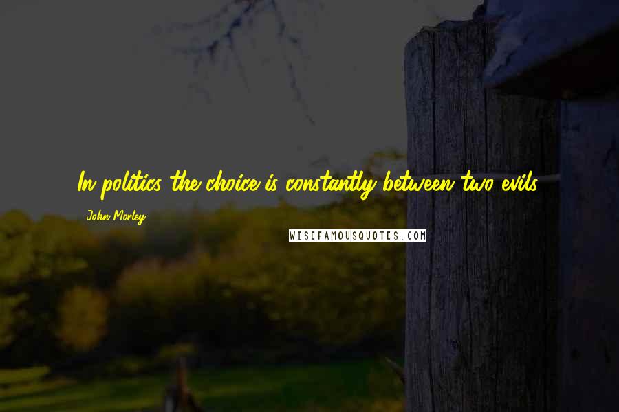 John Morley Quotes: In politics the choice is constantly between two evils.