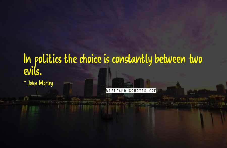 John Morley Quotes: In politics the choice is constantly between two evils.