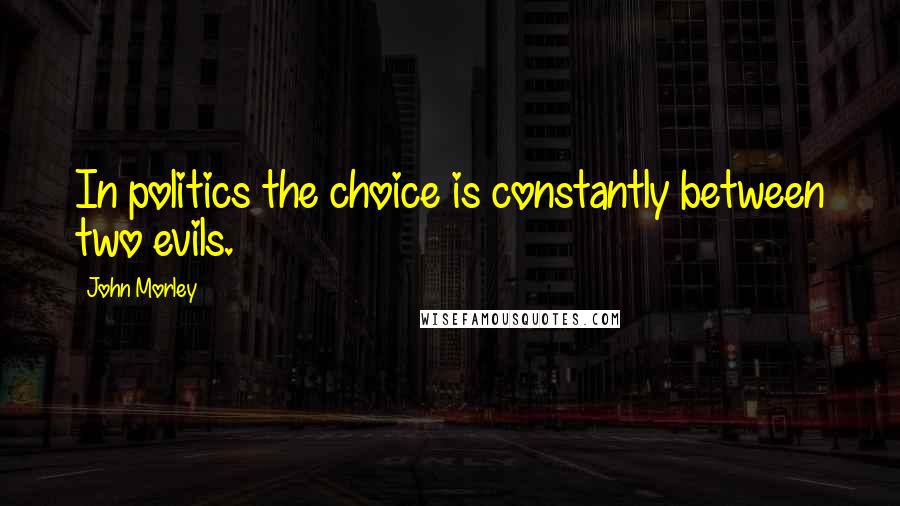 John Morley Quotes: In politics the choice is constantly between two evils.