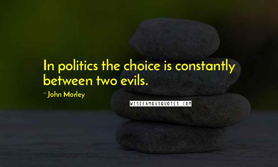 John Morley Quotes: In politics the choice is constantly between two evils.