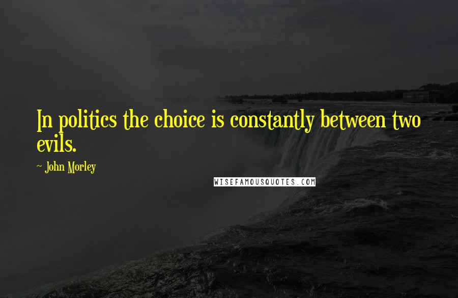 John Morley Quotes: In politics the choice is constantly between two evils.