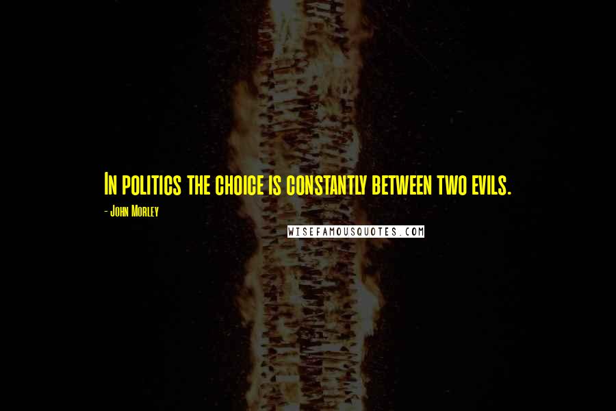 John Morley Quotes: In politics the choice is constantly between two evils.