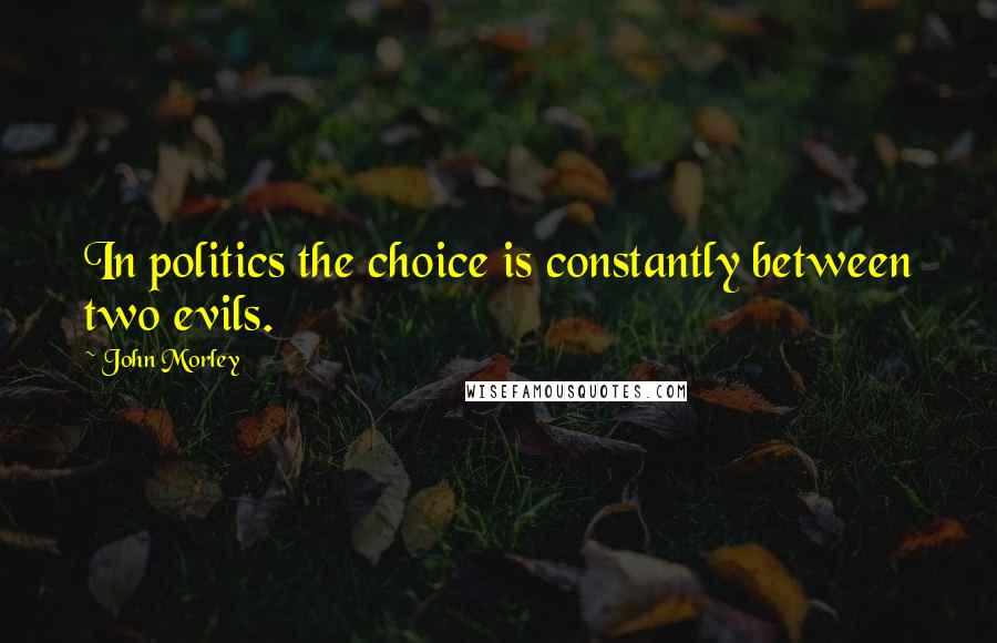 John Morley Quotes: In politics the choice is constantly between two evils.