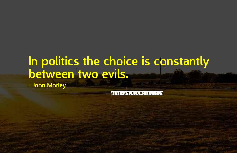 John Morley Quotes: In politics the choice is constantly between two evils.