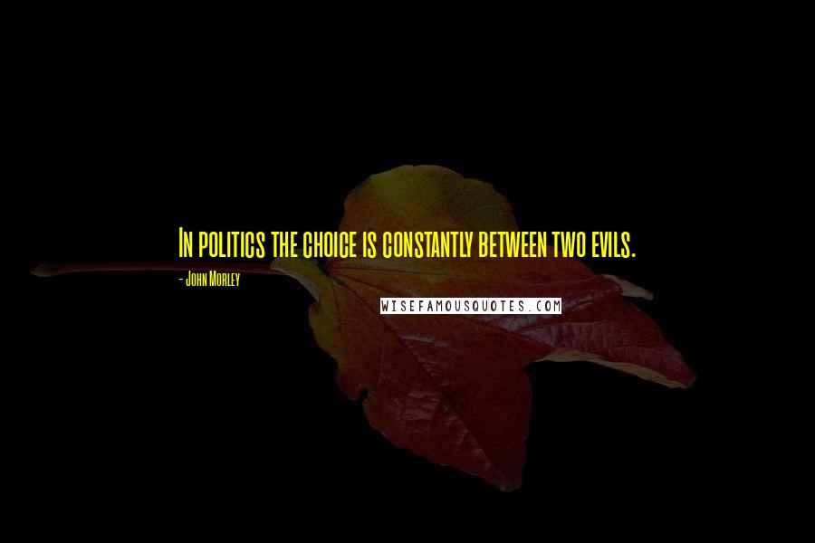 John Morley Quotes: In politics the choice is constantly between two evils.