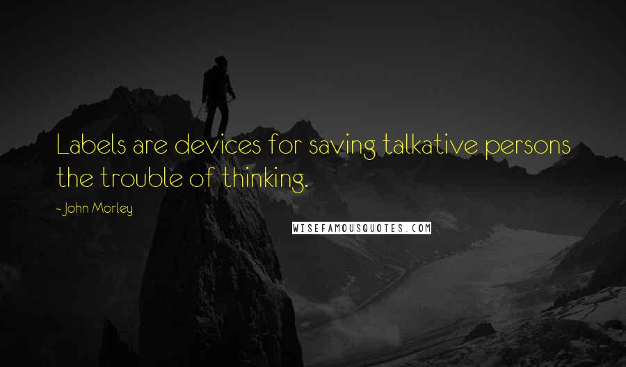 John Morley Quotes: Labels are devices for saving talkative persons the trouble of thinking.