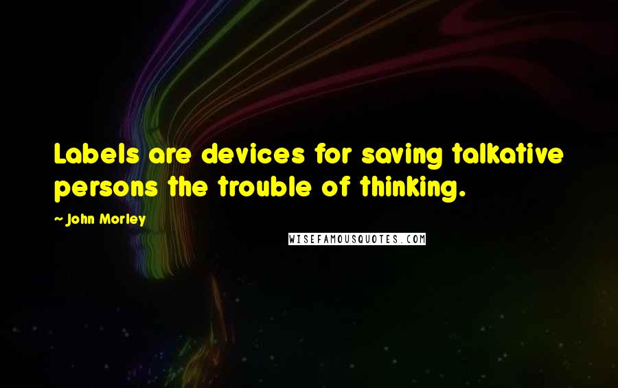 John Morley Quotes: Labels are devices for saving talkative persons the trouble of thinking.