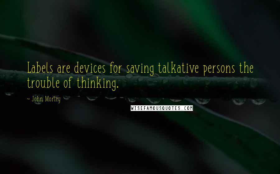 John Morley Quotes: Labels are devices for saving talkative persons the trouble of thinking.