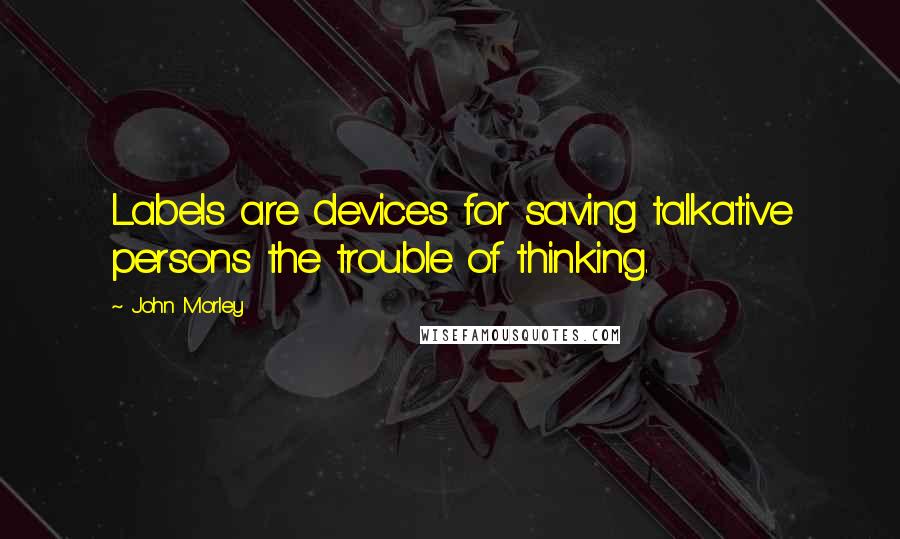 John Morley Quotes: Labels are devices for saving talkative persons the trouble of thinking.