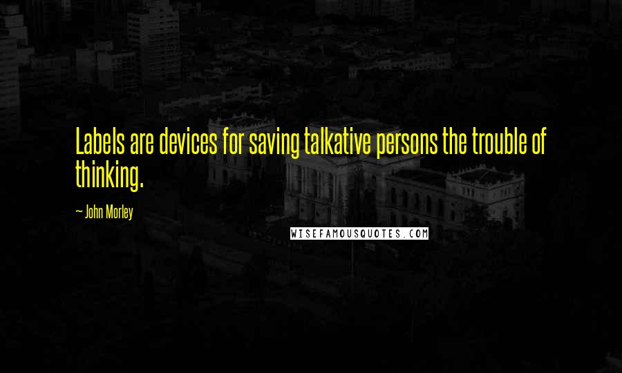 John Morley Quotes: Labels are devices for saving talkative persons the trouble of thinking.