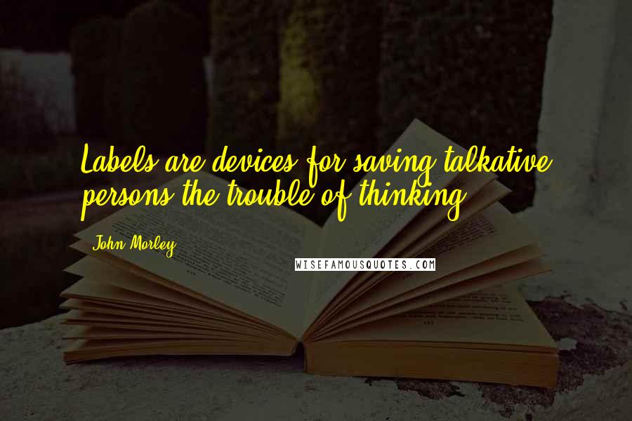 John Morley Quotes: Labels are devices for saving talkative persons the trouble of thinking.