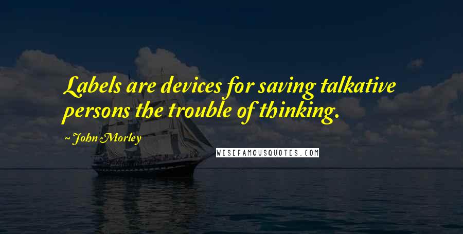 John Morley Quotes: Labels are devices for saving talkative persons the trouble of thinking.