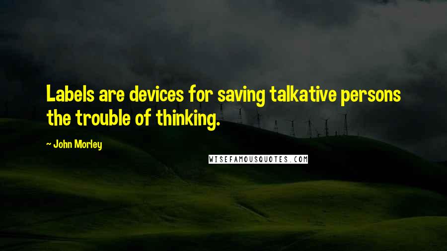 John Morley Quotes: Labels are devices for saving talkative persons the trouble of thinking.