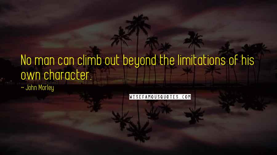 John Morley Quotes: No man can climb out beyond the limitations of his own character.