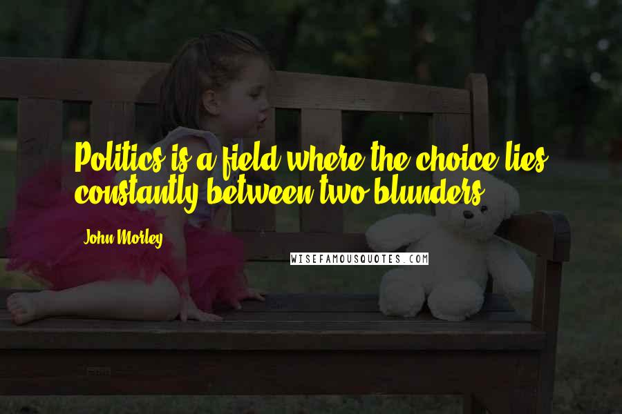 John Morley Quotes: Politics is a field where the choice lies constantly between two blunders.