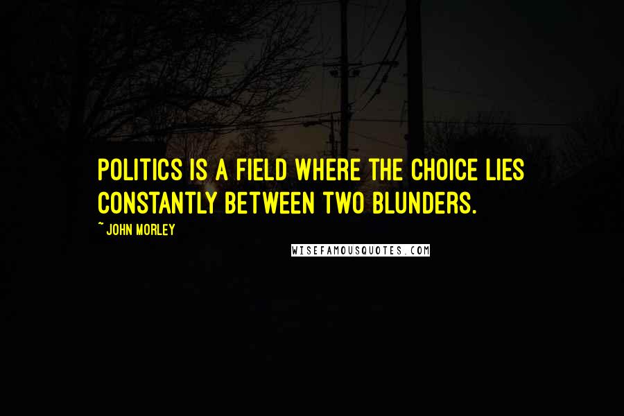 John Morley Quotes: Politics is a field where the choice lies constantly between two blunders.