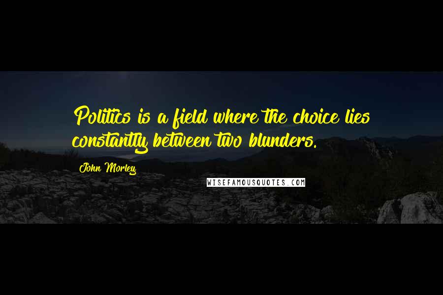 John Morley Quotes: Politics is a field where the choice lies constantly between two blunders.