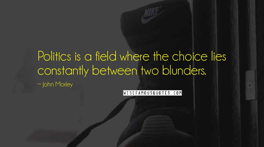 John Morley Quotes: Politics is a field where the choice lies constantly between two blunders.