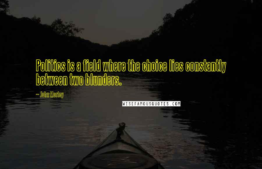 John Morley Quotes: Politics is a field where the choice lies constantly between two blunders.