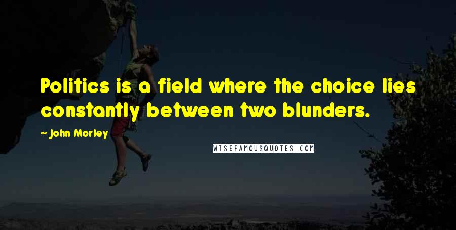 John Morley Quotes: Politics is a field where the choice lies constantly between two blunders.