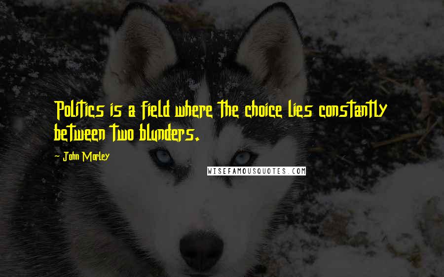 John Morley Quotes: Politics is a field where the choice lies constantly between two blunders.