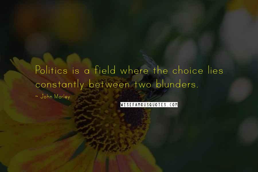 John Morley Quotes: Politics is a field where the choice lies constantly between two blunders.