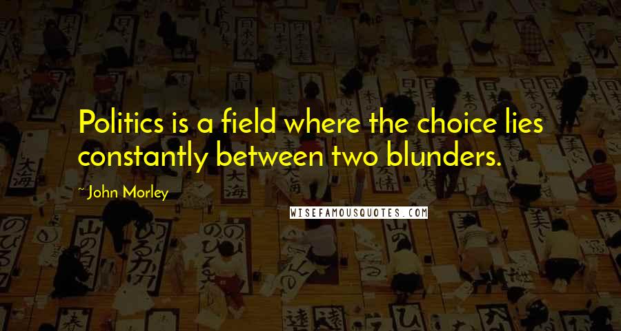 John Morley Quotes: Politics is a field where the choice lies constantly between two blunders.