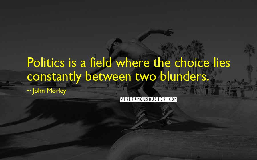 John Morley Quotes: Politics is a field where the choice lies constantly between two blunders.