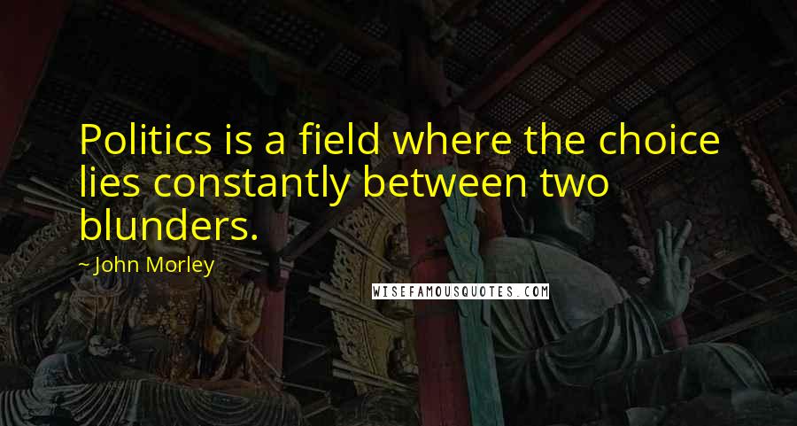 John Morley Quotes: Politics is a field where the choice lies constantly between two blunders.