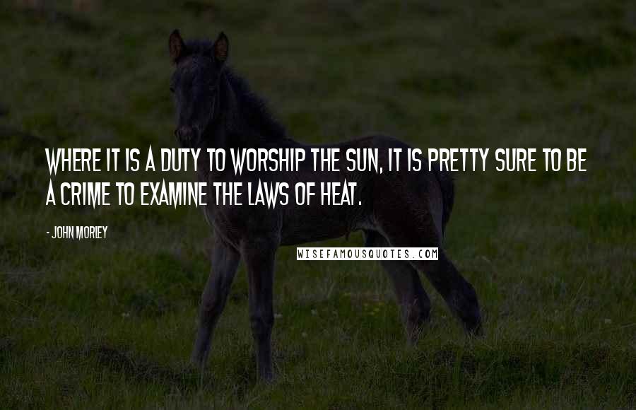 John Morley Quotes: Where it is a duty to worship the sun, it is pretty sure to be a crime to examine the laws of heat.
