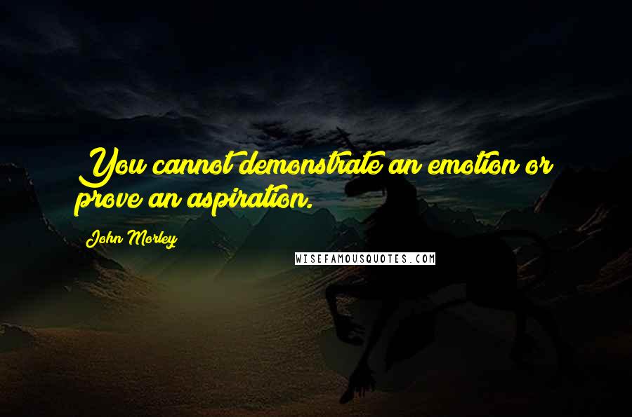 John Morley Quotes: You cannot demonstrate an emotion or prove an aspiration.