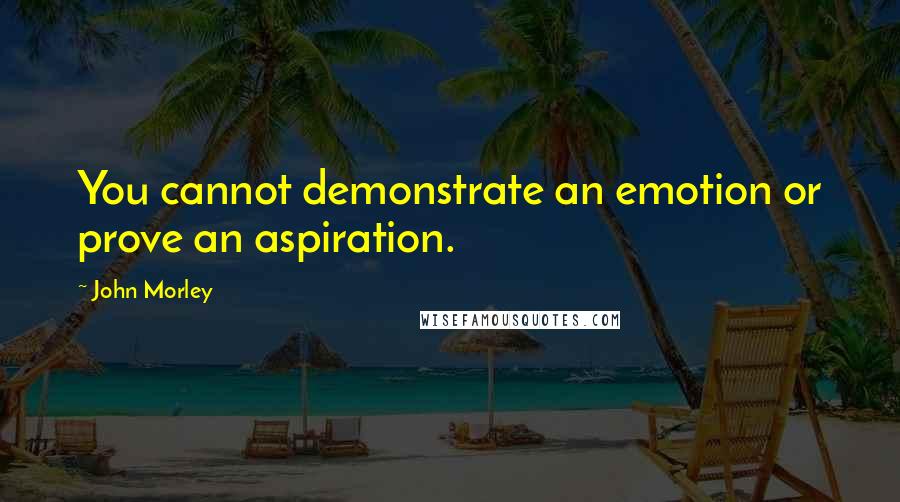 John Morley Quotes: You cannot demonstrate an emotion or prove an aspiration.