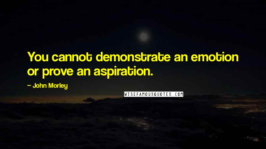 John Morley Quotes: You cannot demonstrate an emotion or prove an aspiration.