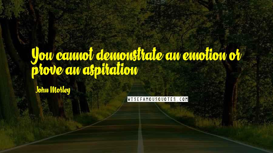 John Morley Quotes: You cannot demonstrate an emotion or prove an aspiration.