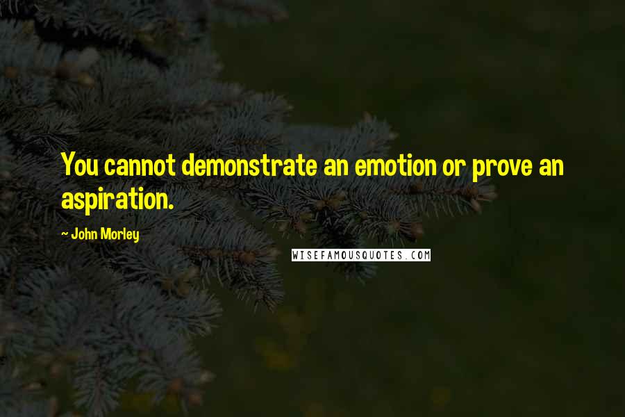 John Morley Quotes: You cannot demonstrate an emotion or prove an aspiration.