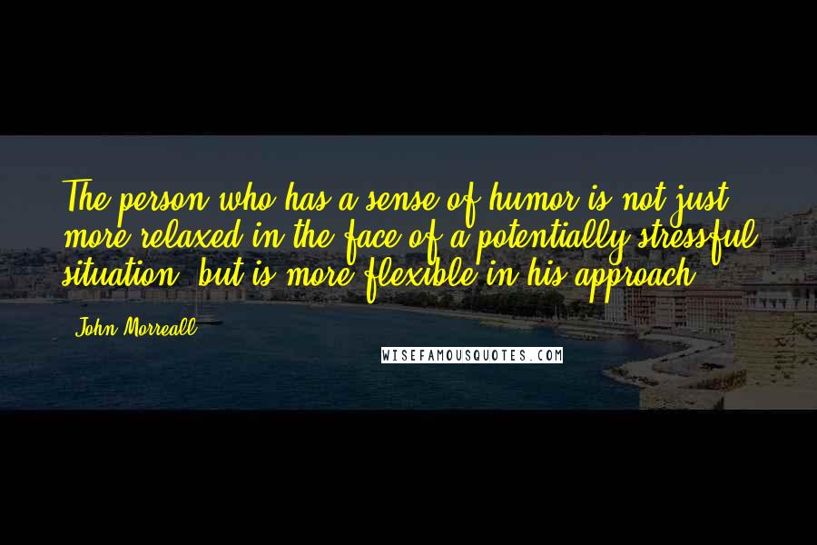 John Morreall Quotes: The person who has a sense of humor is not just more relaxed in the face of a potentially stressful situation, but is more flexible in his approach.