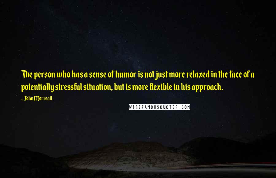 John Morreall Quotes: The person who has a sense of humor is not just more relaxed in the face of a potentially stressful situation, but is more flexible in his approach.