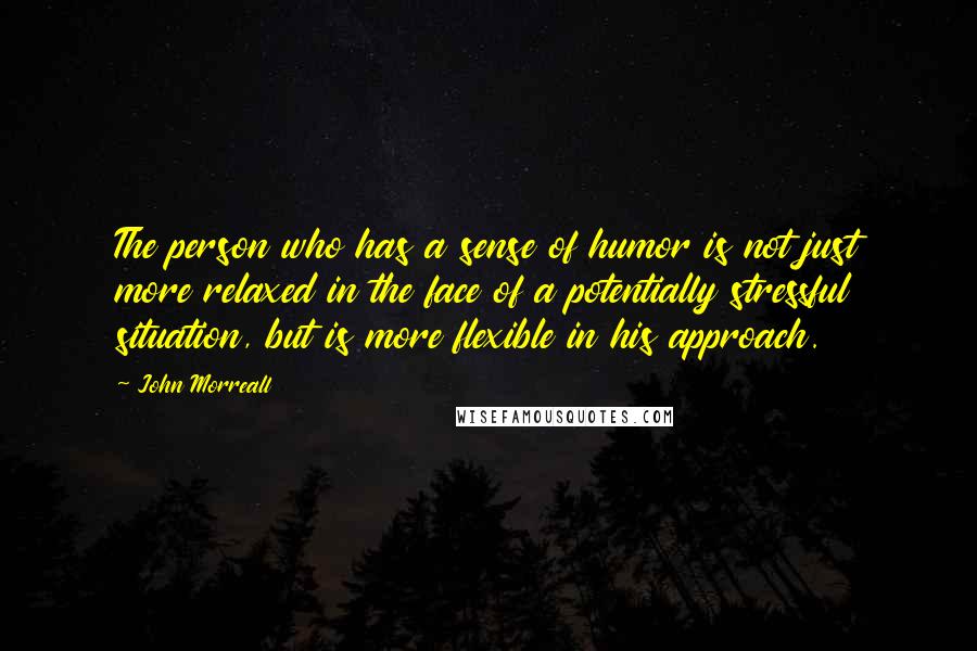 John Morreall Quotes: The person who has a sense of humor is not just more relaxed in the face of a potentially stressful situation, but is more flexible in his approach.