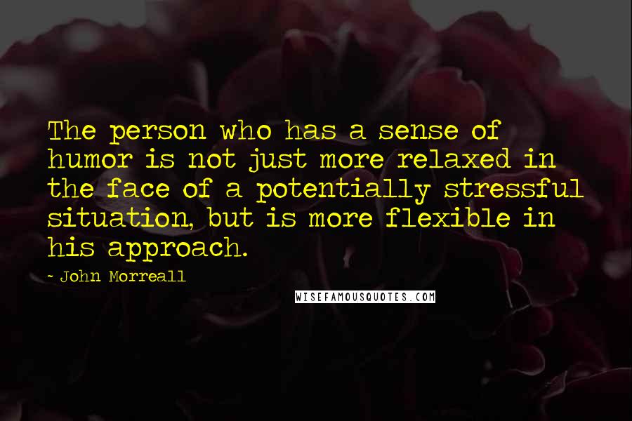 John Morreall Quotes: The person who has a sense of humor is not just more relaxed in the face of a potentially stressful situation, but is more flexible in his approach.