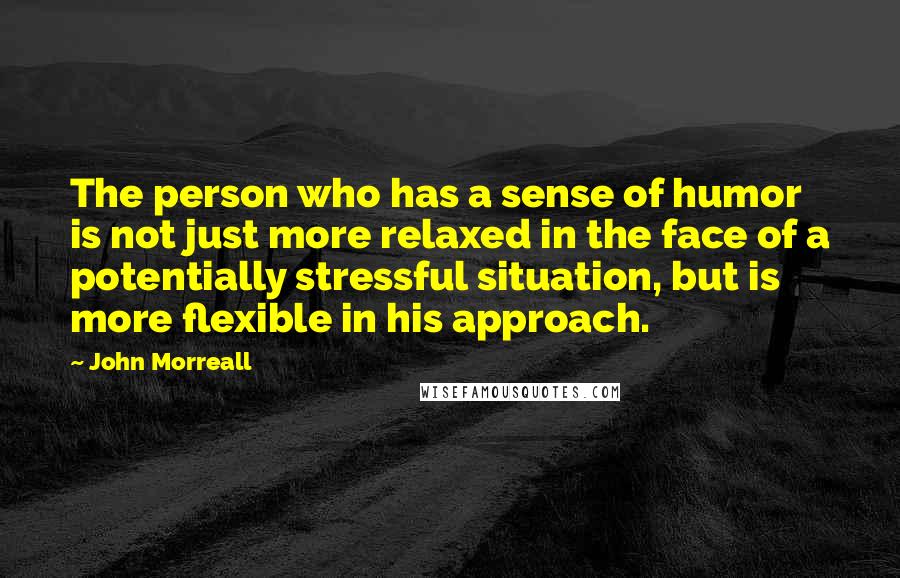 John Morreall Quotes: The person who has a sense of humor is not just more relaxed in the face of a potentially stressful situation, but is more flexible in his approach.