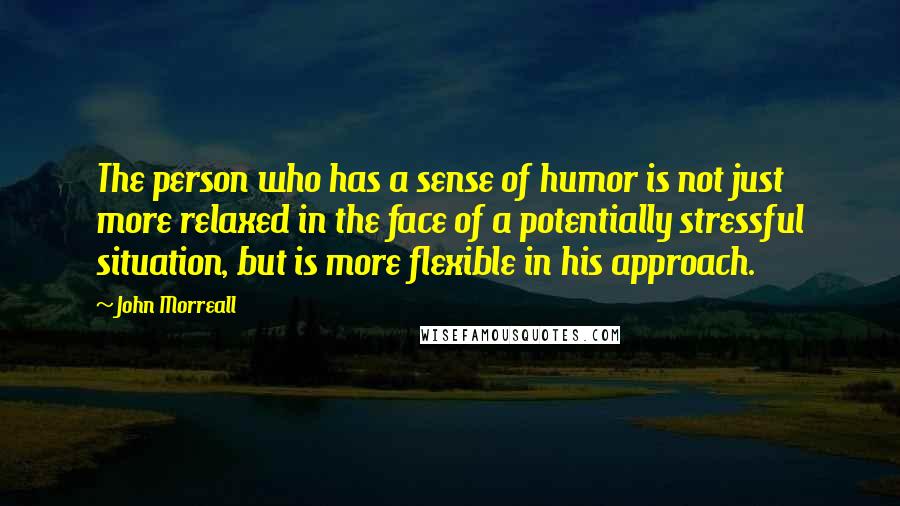 John Morreall Quotes: The person who has a sense of humor is not just more relaxed in the face of a potentially stressful situation, but is more flexible in his approach.