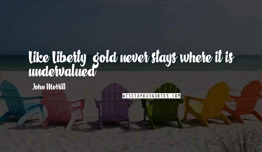 John Morrill Quotes: Like Liberty, gold never stays where it is undervalued.
