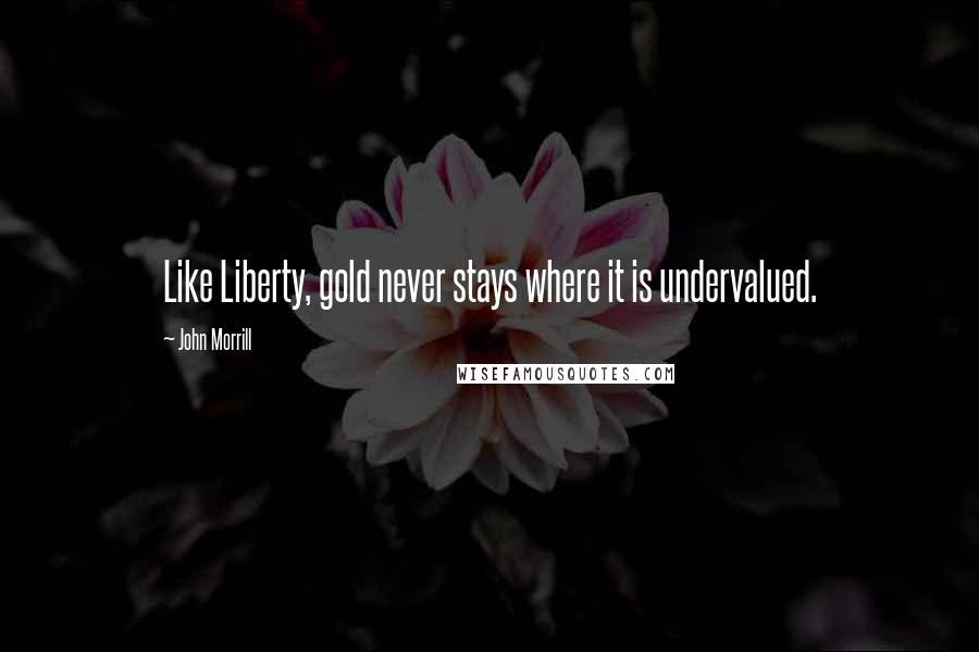 John Morrill Quotes: Like Liberty, gold never stays where it is undervalued.