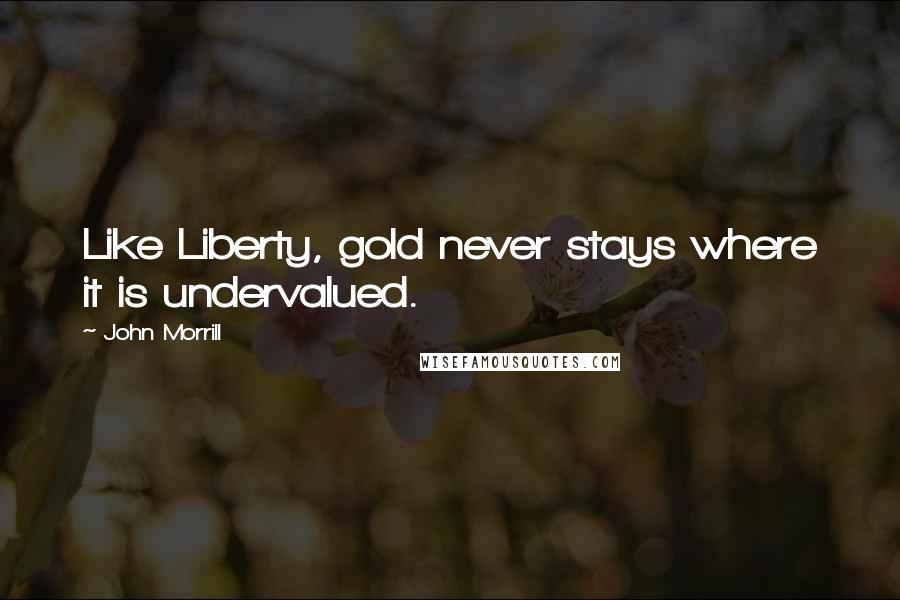 John Morrill Quotes: Like Liberty, gold never stays where it is undervalued.