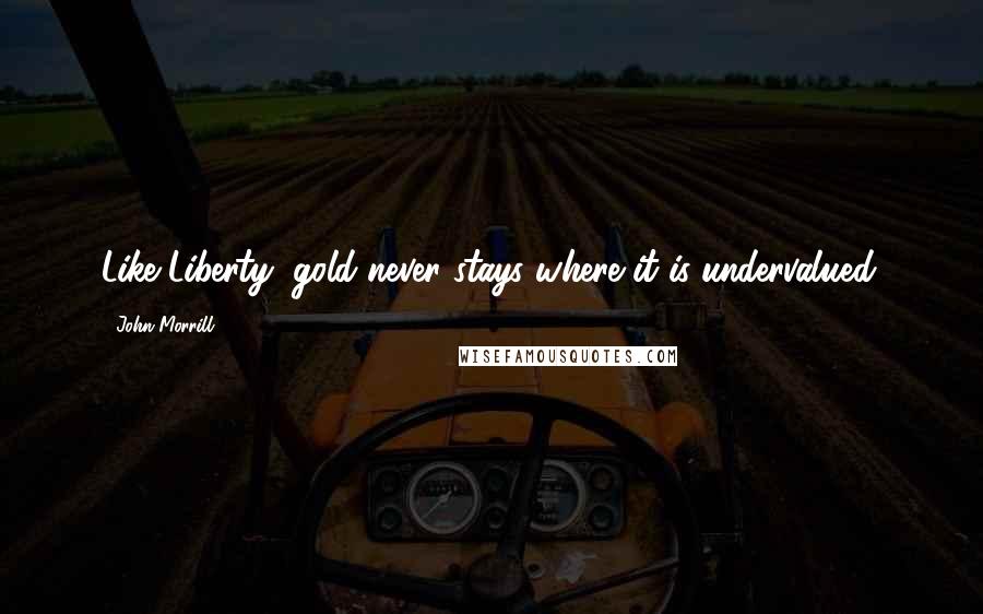 John Morrill Quotes: Like Liberty, gold never stays where it is undervalued.
