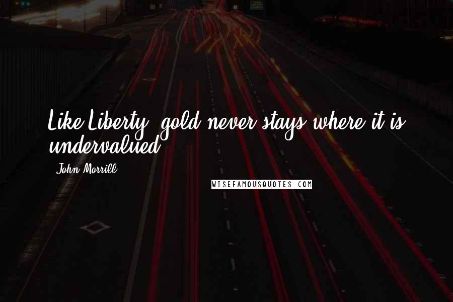 John Morrill Quotes: Like Liberty, gold never stays where it is undervalued.