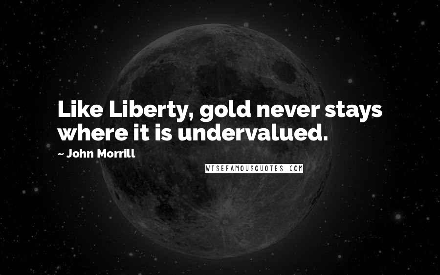 John Morrill Quotes: Like Liberty, gold never stays where it is undervalued.