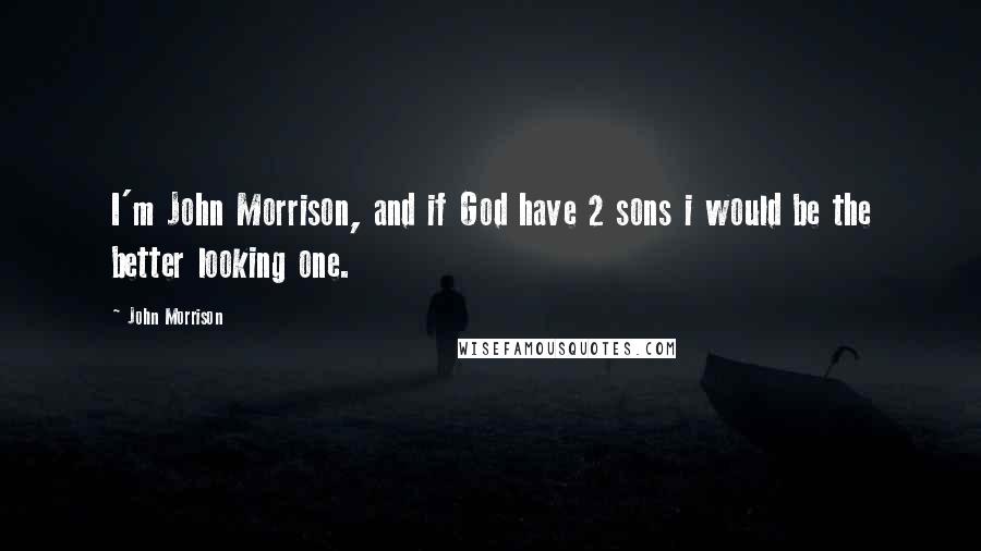 John Morrison Quotes: I'm John Morrison, and if God have 2 sons i would be the better looking one.
